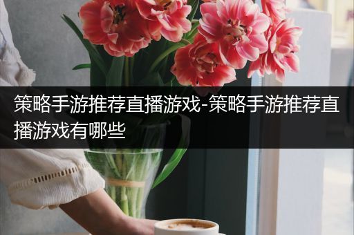 策略手游推荐直播游戏-策略手游推荐直播游戏有哪些