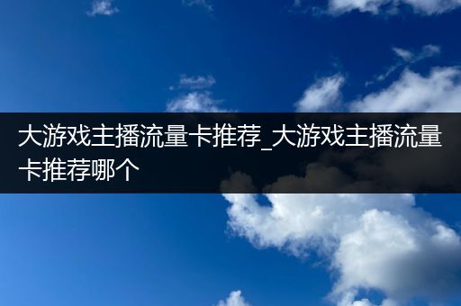 大游戏主播流量卡推荐_大游戏主播流量卡推荐哪个
