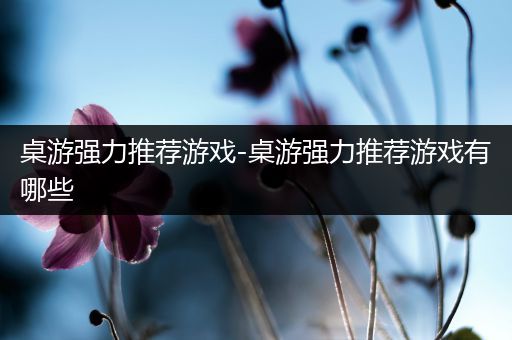 桌游强力推荐游戏-桌游强力推荐游戏有哪些