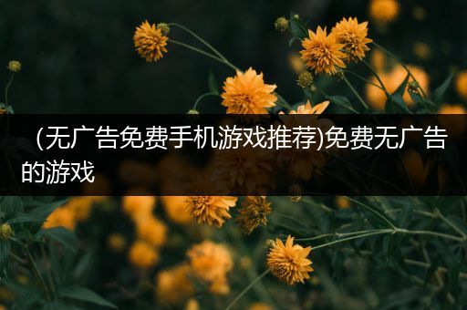 （无广告免费手机游戏推荐)免费无广告的游戏