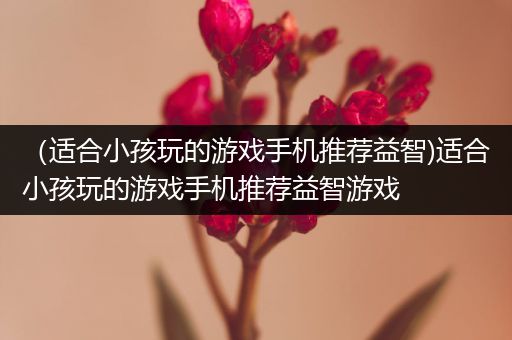 （适合小孩玩的游戏手机推荐益智)适合小孩玩的游戏手机推荐益智游戏