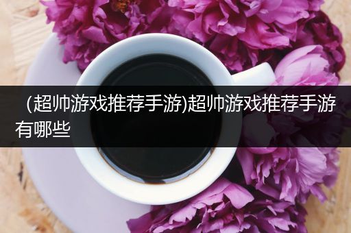 （超帅游戏推荐手游)超帅游戏推荐手游有哪些