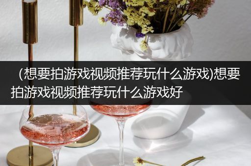 （想要拍游戏视频推荐玩什么游戏)想要拍游戏视频推荐玩什么游戏好