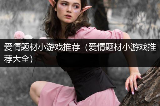 爱情题材小游戏推荐（爱情题材小游戏推荐大全）