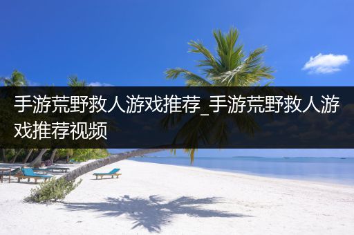 手游荒野救人游戏推荐_手游荒野救人游戏推荐视频