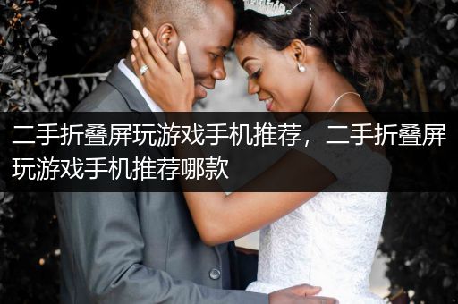 二手折叠屏玩游戏手机推荐，二手折叠屏玩游戏手机推荐哪款