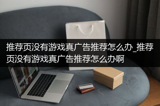 推荐页没有游戏真广告推荐怎么办_推荐页没有游戏真广告推荐怎么办啊