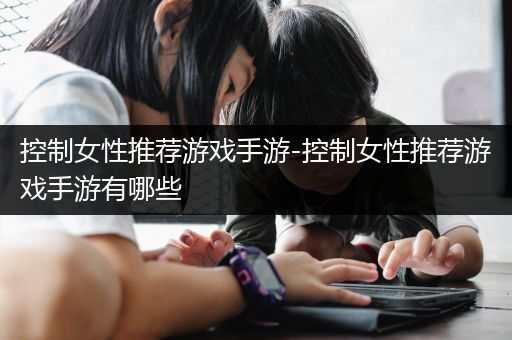 控制女性推荐游戏手游-控制女性推荐游戏手游有哪些