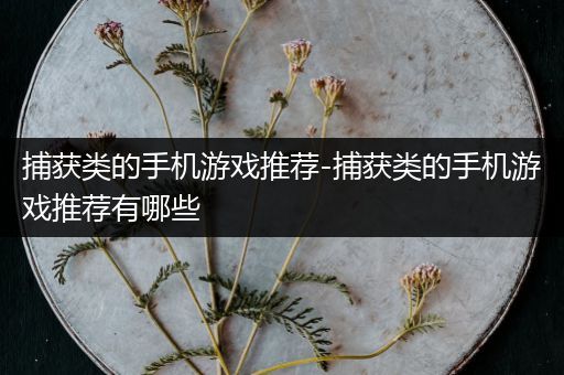 捕获类的手机游戏推荐-捕获类的手机游戏推荐有哪些