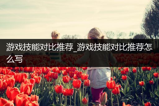 游戏技能对比推荐_游戏技能对比推荐怎么写
