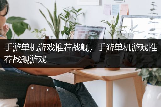 手游单机游戏推荐战舰，手游单机游戏推荐战舰游戏