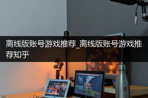 离线版账号游戏推荐_离线版账号游戏推荐知乎