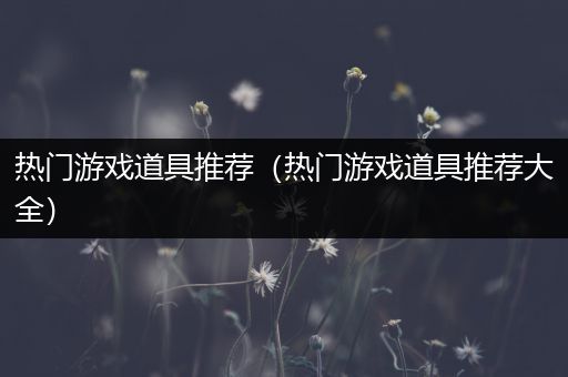 热门游戏道具推荐（热门游戏道具推荐大全）