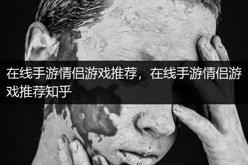 在线手游情侣游戏推荐，在线手游情侣游戏推荐知乎