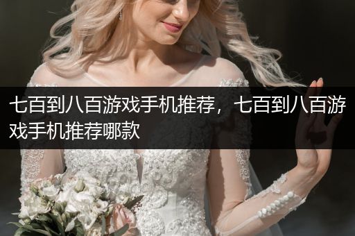 七百到八百游戏手机推荐，七百到八百游戏手机推荐哪款