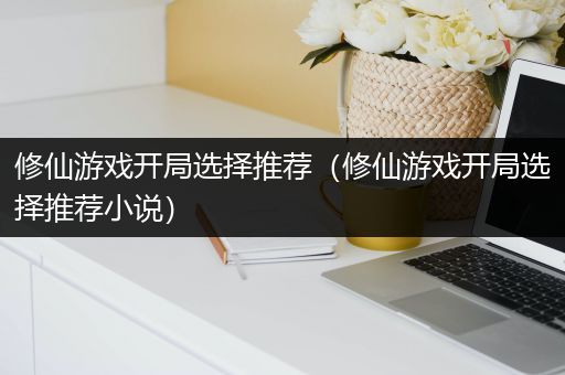 修仙游戏开局选择推荐（修仙游戏开局选择推荐小说）