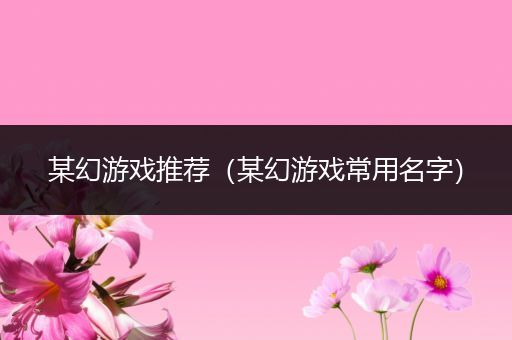 某幻游戏推荐（某幻游戏常用名字）