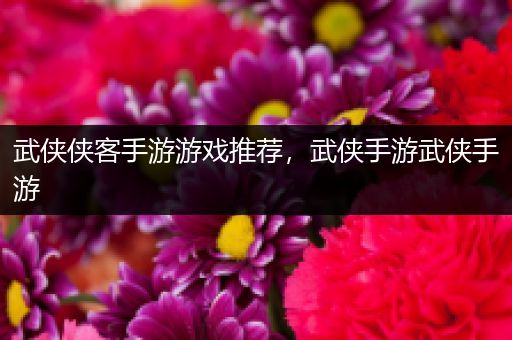 武侠侠客手游游戏推荐，武侠手游武侠手游
