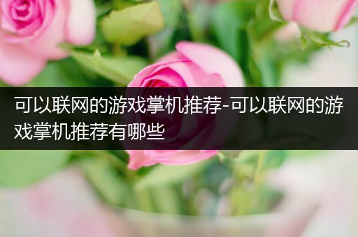 可以联网的游戏掌机推荐-可以联网的游戏掌机推荐有哪些