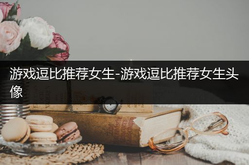 游戏逗比推荐女生-游戏逗比推荐女生头像