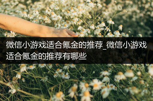 微信小游戏适合氪金的推荐_微信小游戏适合氪金的推荐有哪些
