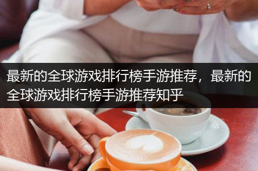 最新的全球游戏排行榜手游推荐，最新的全球游戏排行榜手游推荐知乎