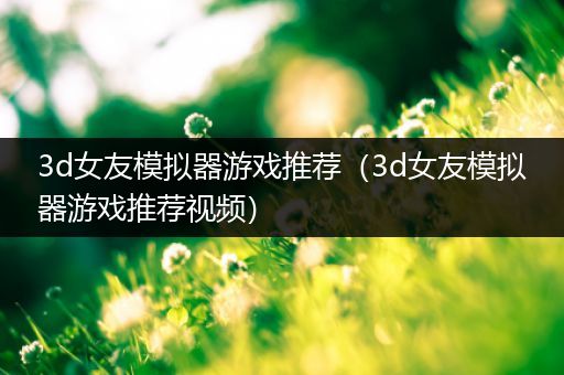 3d女友模拟器游戏推荐（3d女友模拟器游戏推荐视频）
