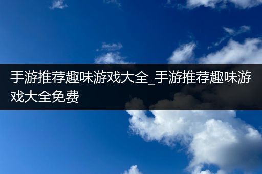 手游推荐趣味游戏大全_手游推荐趣味游戏大全免费