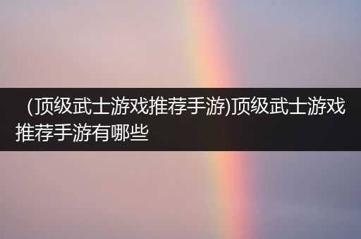 （顶级武士游戏推荐手游)顶级武士游戏推荐手游有哪些