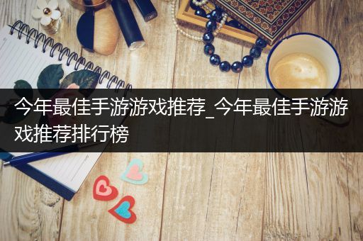 今年最佳手游游戏推荐_今年最佳手游游戏推荐排行榜