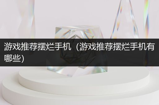 游戏推荐摆烂手机（游戏推荐摆烂手机有哪些）