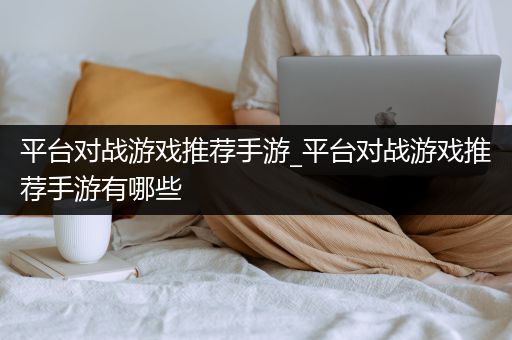 平台对战游戏推荐手游_平台对战游戏推荐手游有哪些