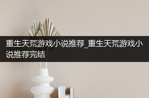 重生天荒游戏小说推荐_重生天荒游戏小说推荐完结