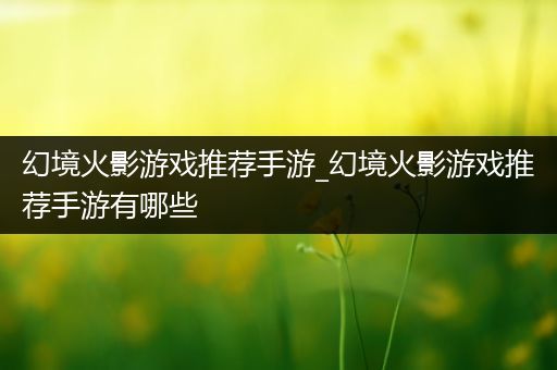 幻境火影游戏推荐手游_幻境火影游戏推荐手游有哪些