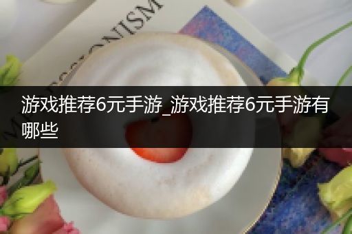 游戏推荐6元手游_游戏推荐6元手游有哪些