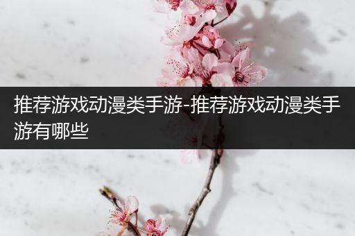 推荐游戏动漫类手游-推荐游戏动漫类手游有哪些