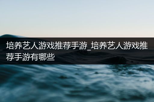 培养艺人游戏推荐手游_培养艺人游戏推荐手游有哪些