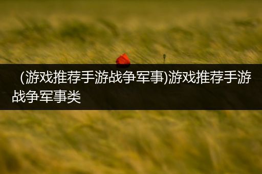 （游戏推荐手游战争军事)游戏推荐手游战争军事类