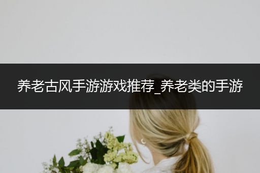 养老古风手游游戏推荐_养老类的手游