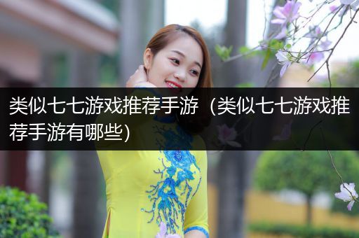 类似七七游戏推荐手游（类似七七游戏推荐手游有哪些）