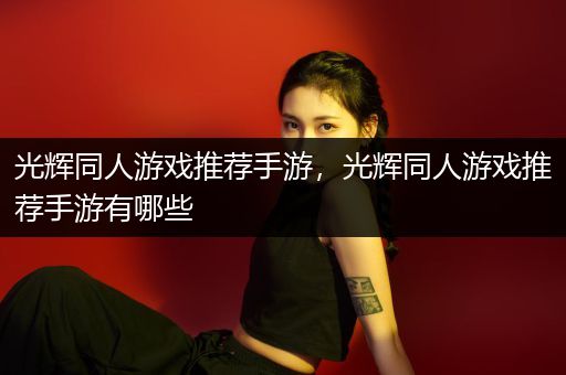 光辉同人游戏推荐手游，光辉同人游戏推荐手游有哪些