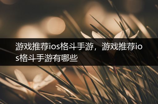 游戏推荐ios格斗手游，游戏推荐ios格斗手游有哪些