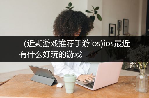 （近期游戏推荐手游ios)ios最近有什么好玩的游戏