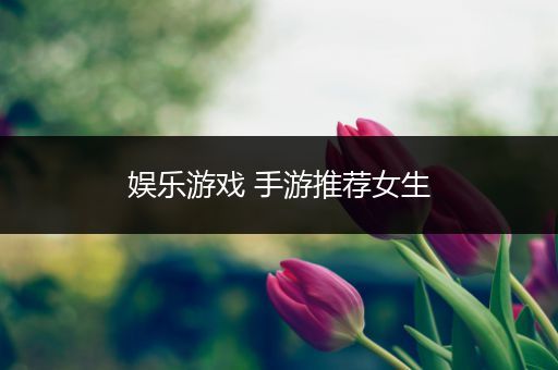 娱乐游戏 手游推荐女生