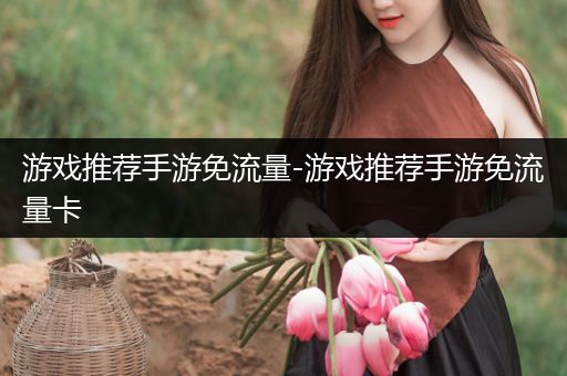 游戏推荐手游免流量-游戏推荐手游免流量卡