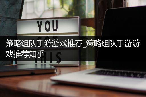 策略组队手游游戏推荐_策略组队手游游戏推荐知乎