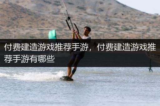 付费建造游戏推荐手游，付费建造游戏推荐手游有哪些