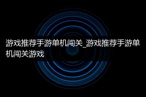 游戏推荐手游单机闯关_游戏推荐手游单机闯关游戏