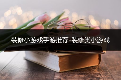 装修小游戏手游推荐-装修类小游戏