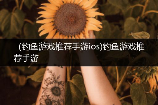 （钓鱼游戏推荐手游ios)钓鱼游戏推荐手游